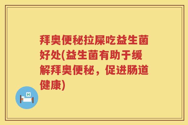 拜奥拉屎吃益生菌好处(益生菌有助于缓解拜奥,促进肠道健康) 拜奥拉屎吃益生菌好处(益生菌有助于缓解拜奥,促进肠道健康)