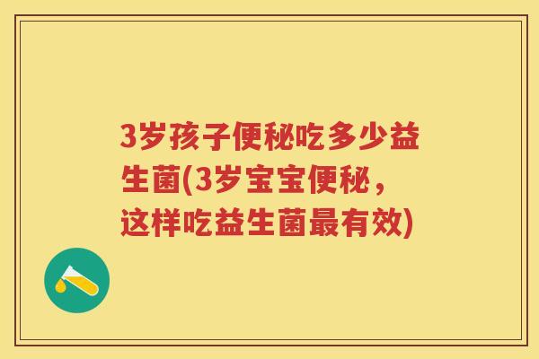 3岁孩子吃多少益生菌(3岁宝宝,这样吃益生菌有效) 3岁孩子吃多少益生菌(3岁宝宝,这样吃益生菌有效)
