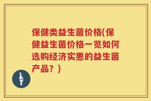 保健类益生菌价格(保健益生菌价格一览如何选购经济实惠的益生菌产品？)