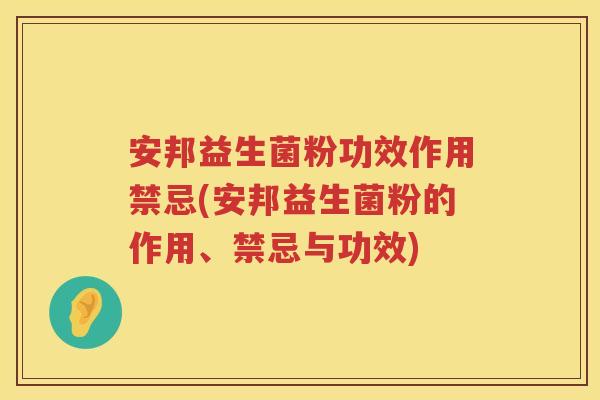 安邦益生菌粉功效作用禁忌(安邦益生菌粉的作用、禁忌与功效) 安邦益生菌粉功效作用禁忌(安邦益生菌粉的作用、禁忌与功效)