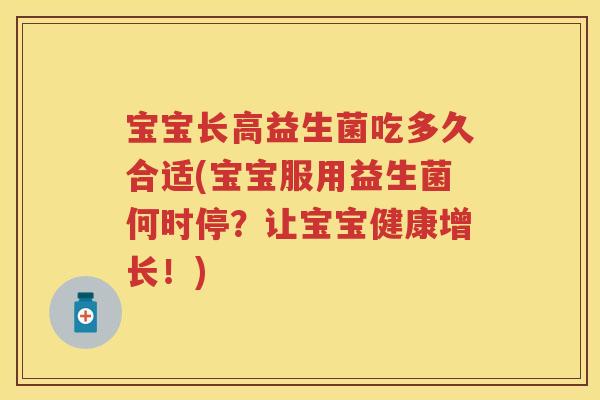 宝宝长高益生菌吃多久合适(宝宝服用益生菌何时停?让宝宝健康增长!) 宝宝长高益生菌吃多久合适(宝宝服用益生菌何时停?让宝宝健康增长!)