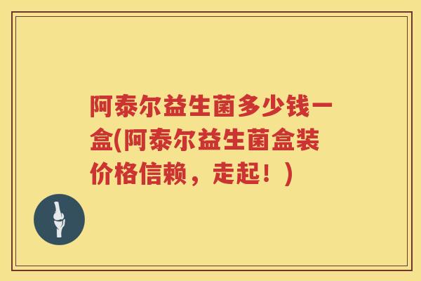 阿泰尔益生菌多少钱一盒(阿泰尔益生菌盒装价格信赖,走起!) 阿泰尔益生菌多少钱一盒(阿泰尔益生菌盒装价格信赖,走起!)