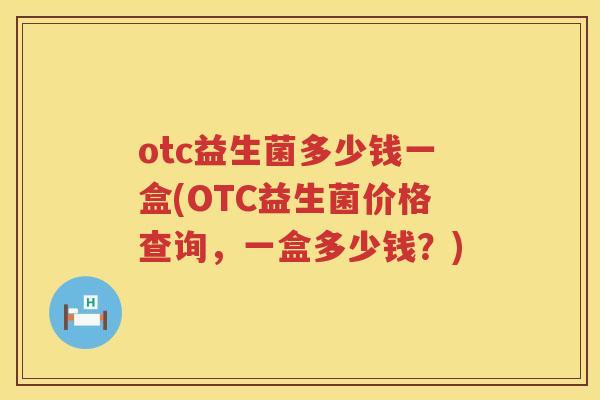 otc益生菌多少钱一盒(OTC益生菌价格查询,一盒多少钱?) otc益生菌多少钱一盒(OTC益生菌价格查询,一盒多少钱?)