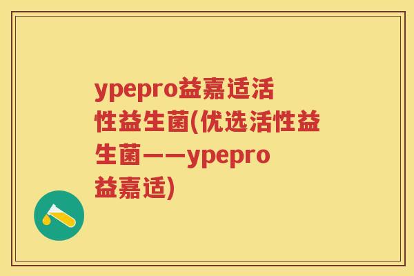ypepro益嘉适活性益生菌(优选活性益生菌——ypepro益嘉适) ypepro益嘉适活性益生菌(优选活性益生菌——ypepro益嘉适)