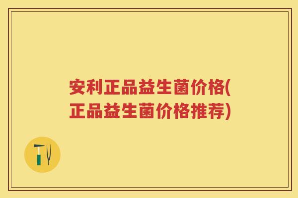 安利正品益生菌价格(正品益生菌价格推荐) 安利正品益生菌价格(正品益生菌价格推荐)