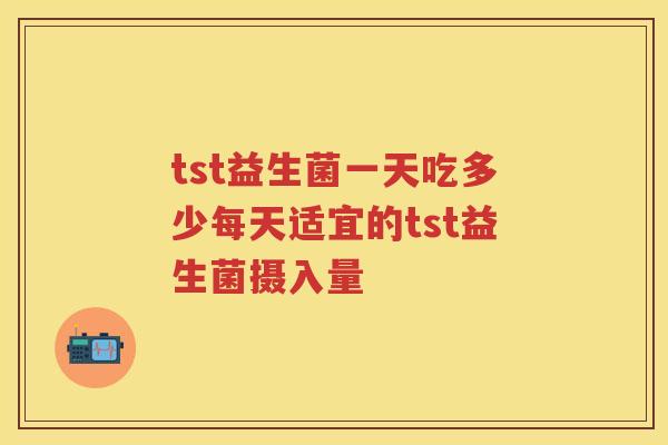 tst益生菌一天吃多少每天适宜的tst益生菌摄入量 tst益生菌一天吃多少每天适宜的tst益生菌摄入量