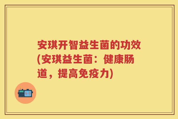 安琪开智益生菌的功效(安琪益生菌：健康肠道，提高力)