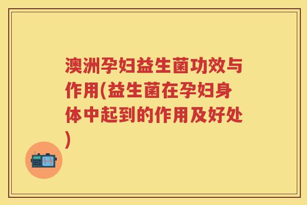 澳洲孕妇益生菌功效与作用(益生菌在孕妇身体中起到的作用及好处) 澳洲孕妇益生菌功效与作用(益生菌在孕妇身体中起到的作用及好处)