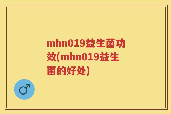 mhn019益生菌功效(mhn019益生菌的好处) mhn019益生菌功效(mhn019益生菌的好处)