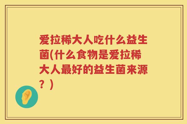 爱拉稀大人吃什么益生菌(什么食物是爱拉稀大人好的益生菌来源?) 爱拉稀大人吃什么益生菌(什么食物是爱拉稀大人好的益生菌来源?)