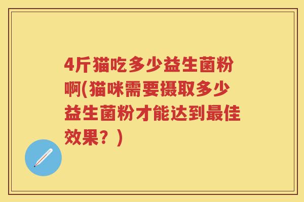4斤猫吃多少益生菌粉啊(猫咪需要摄取多少益生菌粉才能达到佳效果?) 4斤猫吃多少益生菌粉啊(猫咪需要摄取多少益生菌粉才能达到佳效果?)