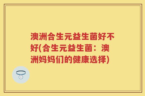 澳洲合生元益生菌好不好(合生元益生菌:澳洲妈妈们的健康选择) 澳洲合生元益生菌好不好(合生元益生菌:澳洲妈妈们的健康选择)