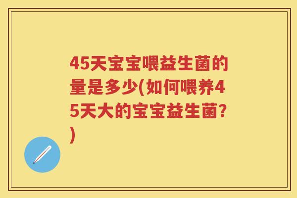 45天宝宝喂益生菌的量是多少(如何喂养45天大的宝宝益生菌?) 45天宝宝喂益生菌的量是多少(如何喂养45天大的宝宝益生菌?)
