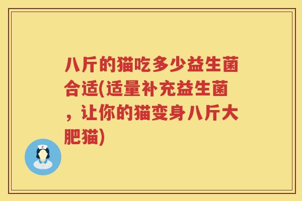 八斤的猫吃多少益生菌合适(适量补充益生菌,让你的猫变身八斤大肥猫) 八斤的猫吃多少益生菌合适(适量补充益生菌,让你的猫变身八斤大肥猫)