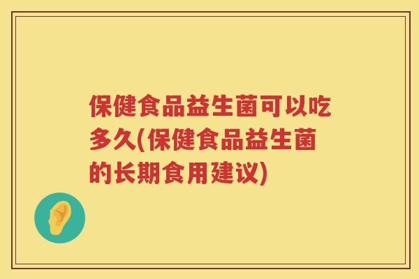 保健食品益生菌可以吃多久(保健食品益生菌的长期食用建议) 保健食品益生菌可以吃多久(保健食品益生菌的长期食用建议)