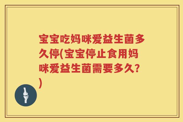 宝宝吃妈咪爱益生菌多久停(宝宝停止食用妈咪爱益生菌需要多久?) 宝宝吃妈咪爱益生菌多久停(宝宝停止食用妈咪爱益生菌需要多久?)