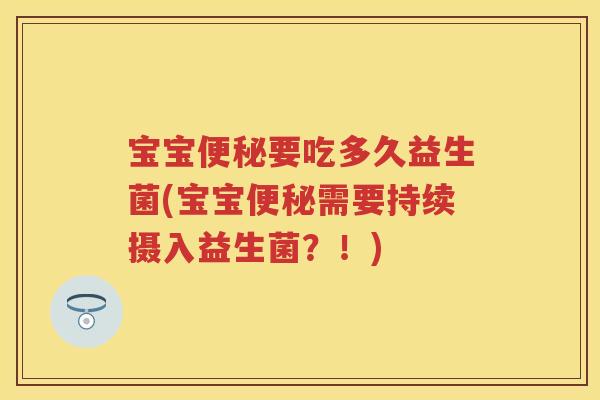 宝宝要吃多久益生菌(宝宝需要持续摄入益生菌?!) 宝宝要吃多久益生菌(宝宝需要持续摄入益生菌?!)