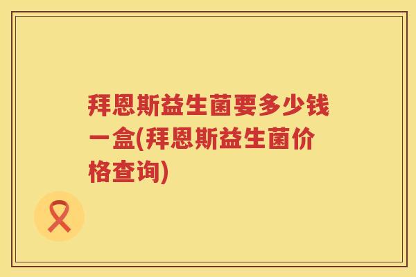拜恩斯益生菌要多少钱一盒(拜恩斯益生菌价格查询) 拜恩斯益生菌要多少钱一盒(拜恩斯益生菌价格查询)