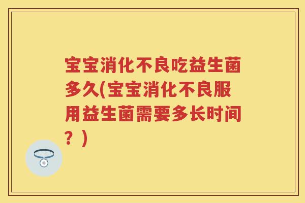 宝宝吃益生菌多久(宝宝服用益生菌需要多长时间?) 宝宝吃益生菌多久(宝宝服用益生菌需要多长时间?)