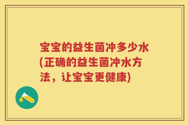 宝宝的益生菌冲多少水(正确的益生菌冲水方法,让宝宝更健康) 宝宝的益生菌冲多少水(正确的益生菌冲水方法,让宝宝更健康)