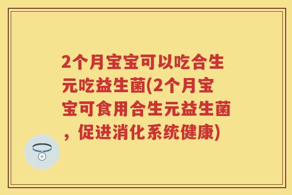 2个月宝宝可以吃合生元吃益生菌(2个月宝宝可食用合生元益生菌,促进消化系统健康) 2个月宝宝可以吃合生元吃益生菌(2个月宝宝可食用合生元益生菌,促进消化系统健康)