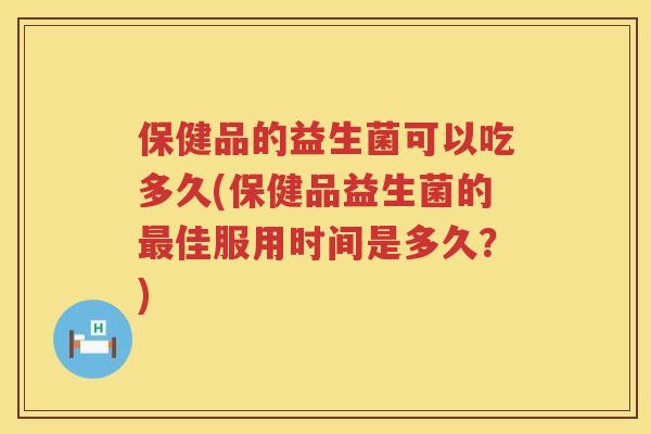 保健品的益生菌可以吃多久(保健品益生菌的佳服用时间是多久?) 保健品的益生菌可以吃多久(保健品益生菌的佳服用时间是多久?)
