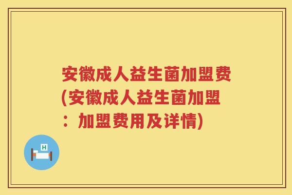 安徽成人益生菌加盟费(安徽成人益生菌加盟：加盟费用及详情)