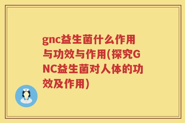 gnc益生菌什么作用与功效与作用(探究GNC益生菌对人体的功效及作用)
