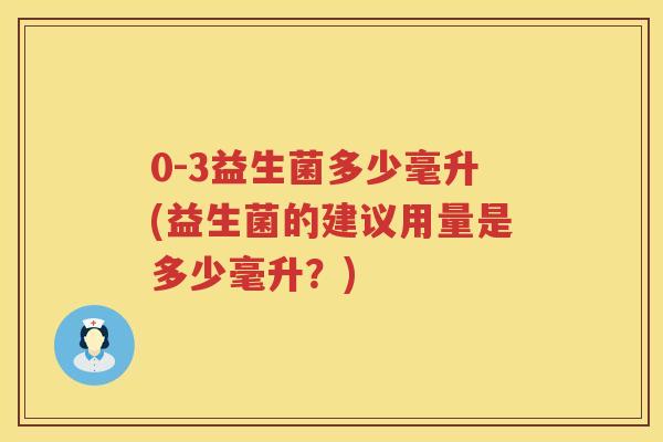 0-3益生菌多少毫升(益生菌的建议用量是多少毫升?) 0-3益生菌多少毫升(益生菌的建议用量是多少毫升?)
