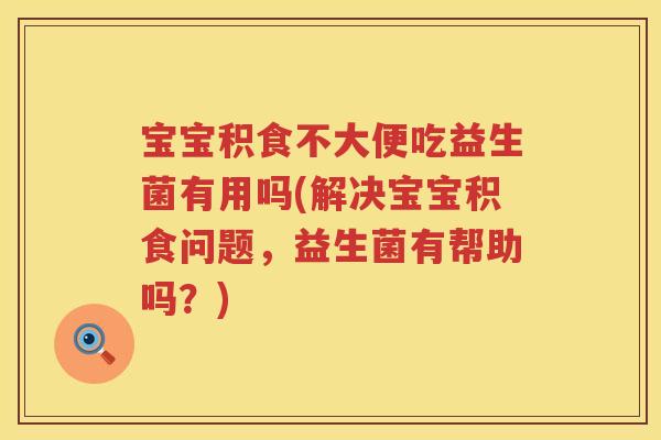 宝宝积食不大便吃益生菌有用吗(解决宝宝积食问题，益生菌有帮助吗？)
