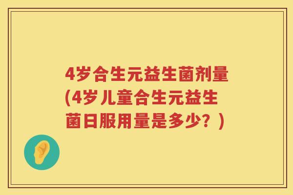 4岁合生元益生菌剂量(4岁儿童合生元益生菌日服用量是多少？)