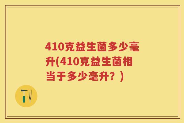 410克益生菌多少毫升(410克益生菌相当于多少毫升?) 410克益生菌多少毫升(410克益生菌相当于多少毫升?)