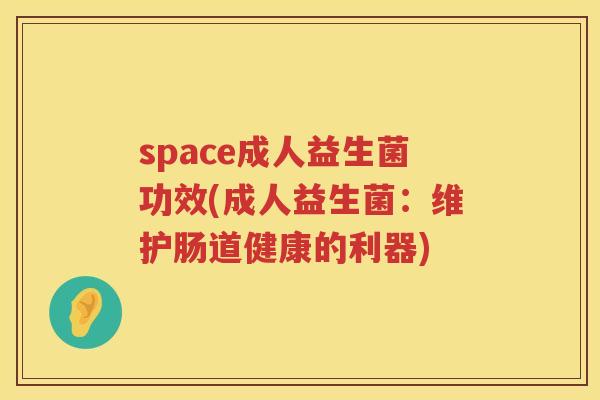 space成人益生菌功效(成人益生菌:维护肠道健康的利器) space成人益生菌功效(成人益生菌:维护肠道健康的利器)