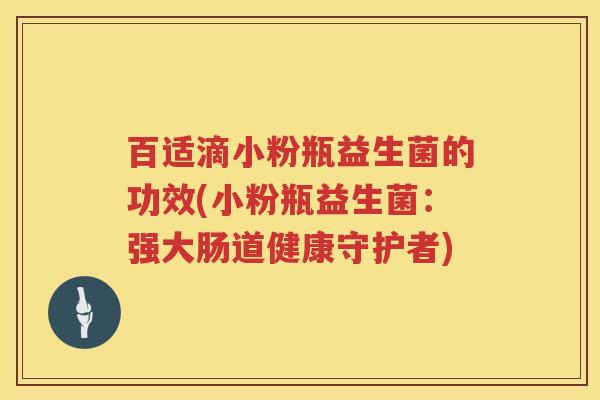 百适滴小粉瓶益生菌的功效(小粉瓶益生菌:强大肠道健康守护者) 百适滴小粉瓶益生菌的功效(小粉瓶益生菌:强大肠道健康守护者)
