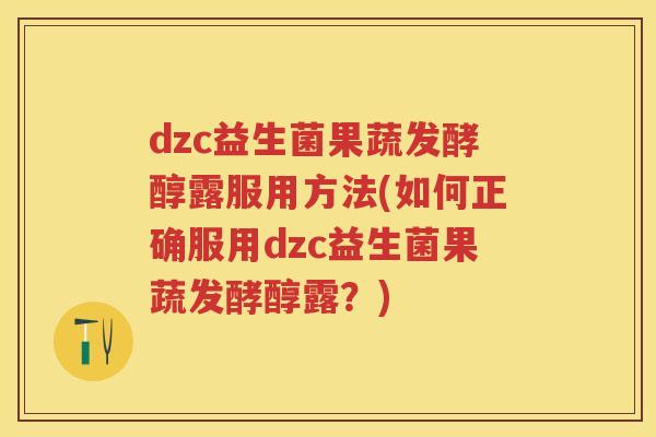 dzc益生菌果蔬发酵醇露服用方法(如何正确服用dzc益生菌果蔬发酵醇露?) dzc益生菌果蔬发酵醇露服用方法(如何正确服用dzc益生菌果蔬发酵醇露?)
