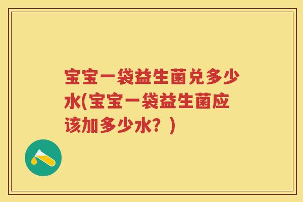 宝宝一袋益生菌兑多少水(宝宝一袋益生菌应该加多少水？)