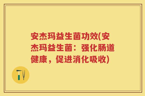 安杰玛益生菌功效(安杰玛益生菌:强化肠道健康,促进消化吸收) 安杰玛益生菌功效(安杰玛益生菌:强化肠道健康,促进消化吸收)