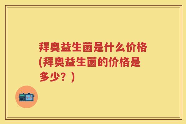 拜奥益生菌是什么价格(拜奥益生菌的价格是多少?) 拜奥益生菌是什么价格(拜奥益生菌的价格是多少?)