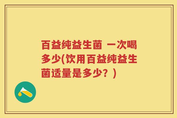 百益纯益生菌 一次喝多少(饮用百益纯益生菌适量是多少?) 百益纯益生菌 一次喝多少(饮用百益纯益生菌适量是多少?)