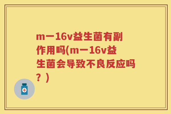 m一16v益生菌有副作用吗(m一16v益生菌会导致不良反应吗?) m一16v益生菌有副作用吗(m一16v益生菌会导致不良反应吗?)