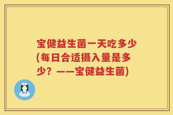 宝健益生菌一天吃多少(每日合适摄入量是多少?——宝健益生菌) 宝健益生菌一天吃多少(每日合适摄入量是多少?——宝健益生菌)