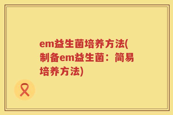 em益生菌培养方法(制备em益生菌:简易培养方法) em益生菌培养方法(制备em益生菌:简易培养方法)