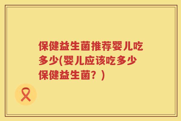 保健益生菌推荐婴儿吃多少(婴儿应该吃多少保健益生菌？)