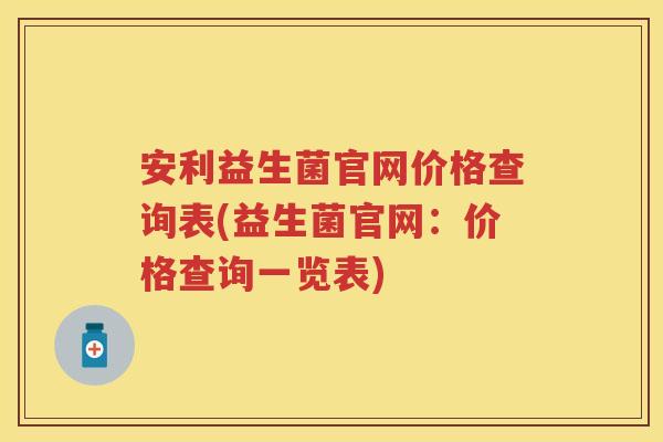 安利益生菌官网价格查询表(益生菌官网:价格查询一览表) 安利益生菌官网价格查询表(益生菌官网:价格查询一览表)