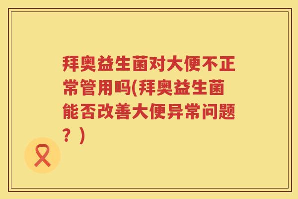 拜奥益生菌对大便不正常管用吗(拜奥益生菌能否改善大便异常问题？)