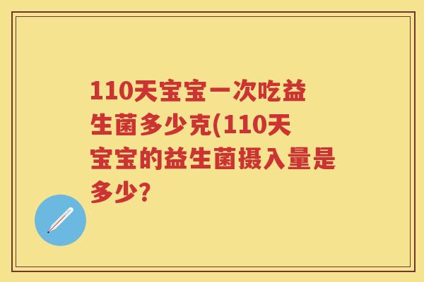 110天宝宝一次吃益生菌多少克(110天宝宝的益生菌摄入量是多少? 110天宝宝一次吃益生菌多少克(110天宝宝的益生菌摄入量是多少?