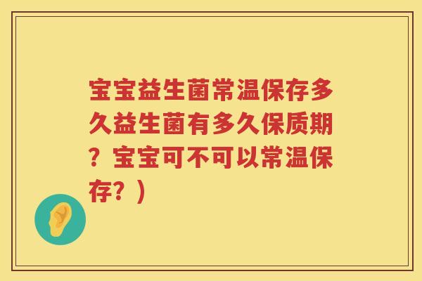 宝宝益生菌常温保存多久益生菌有多久保质期?宝宝可不可以常温保存?) 宝宝益生菌常温保存多久益生菌有多久保质期?宝宝可不可以常温保存?)