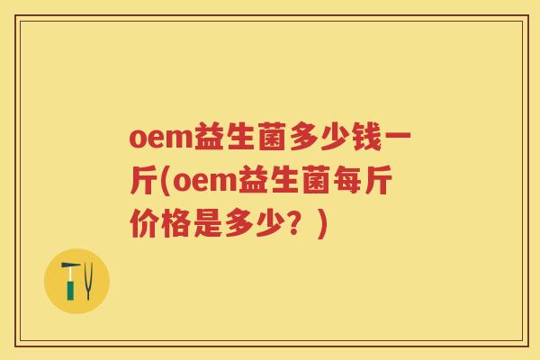 oem益生菌多少钱一斤(oem益生菌每斤价格是多少?) oem益生菌多少钱一斤(oem益生菌每斤价格是多少?)