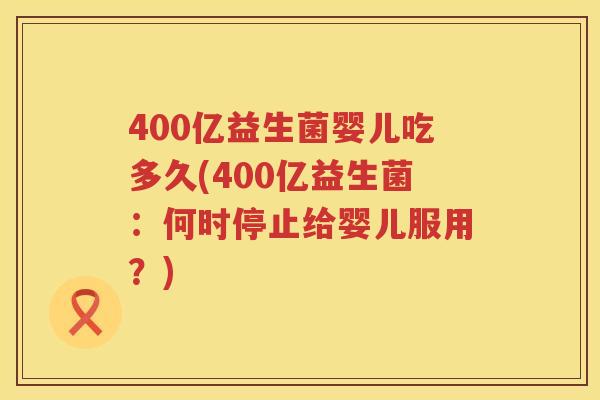 400亿益生菌婴儿吃多久(400亿益生菌：何时停止给婴儿服用？)