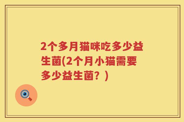 2个多月猫咪吃多少益生菌(2个月小猫需要多少益生菌?) 2个多月猫咪吃多少益生菌(2个月小猫需要多少益生菌?)